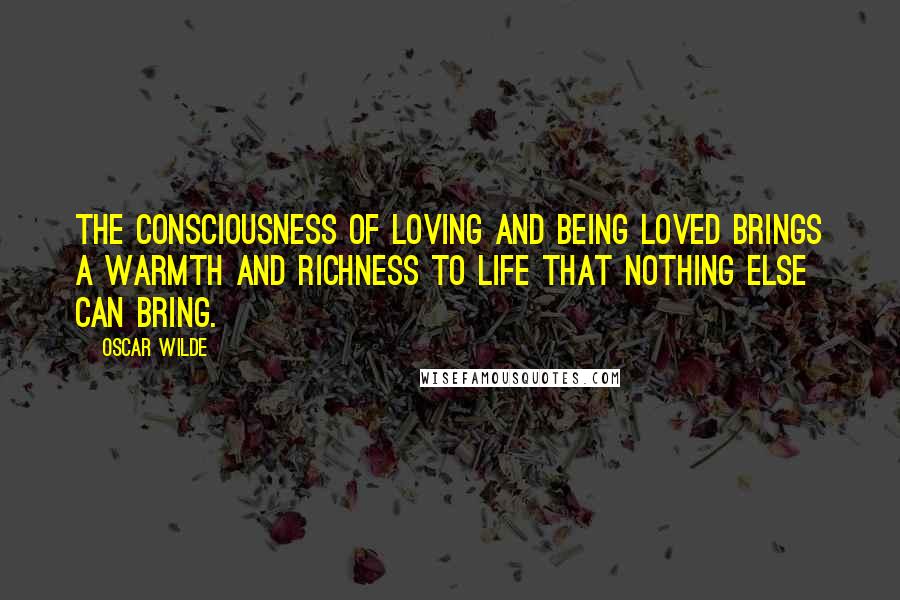 Oscar Wilde Quotes: The consciousness of loving and being loved brings a warmth and richness to life that nothing else can bring.