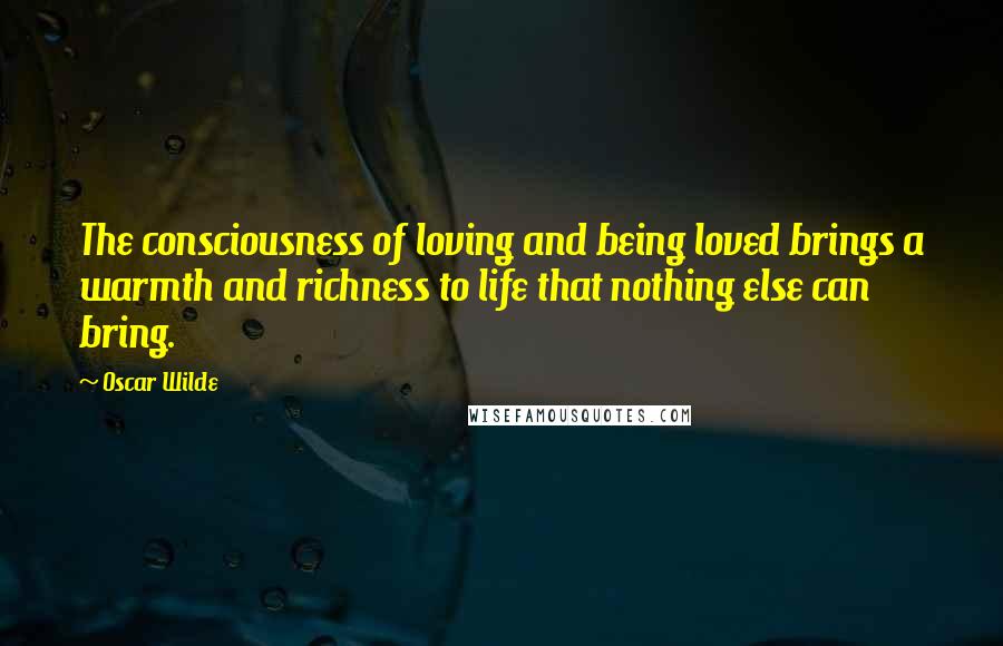 Oscar Wilde Quotes: The consciousness of loving and being loved brings a warmth and richness to life that nothing else can bring.