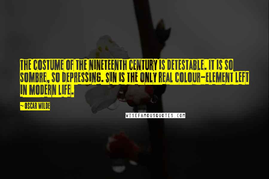 Oscar Wilde Quotes: The costume of the nineteenth century is detestable. It is so sombre, so depressing. Sin is the only real colour-element left in modern life.