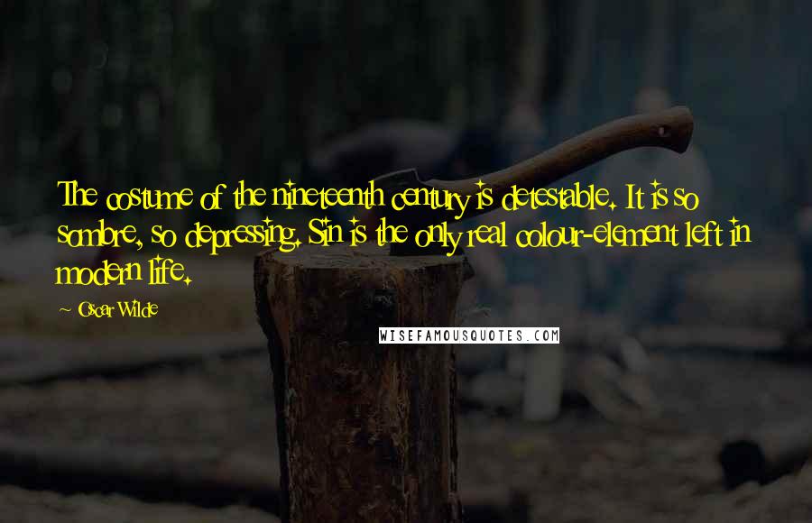 Oscar Wilde Quotes: The costume of the nineteenth century is detestable. It is so sombre, so depressing. Sin is the only real colour-element left in modern life.