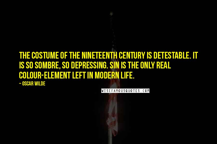 Oscar Wilde Quotes: The costume of the nineteenth century is detestable. It is so sombre, so depressing. Sin is the only real colour-element left in modern life.