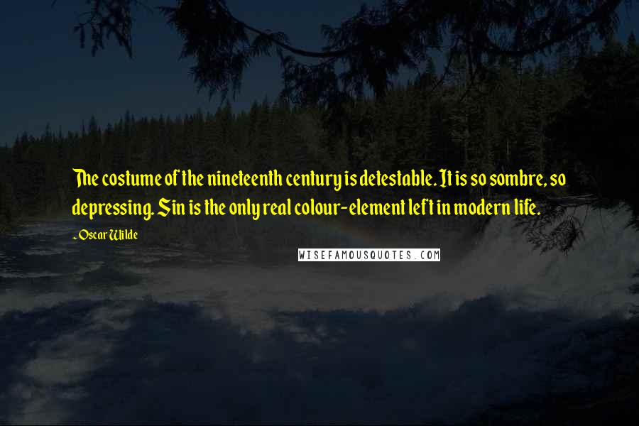 Oscar Wilde Quotes: The costume of the nineteenth century is detestable. It is so sombre, so depressing. Sin is the only real colour-element left in modern life.