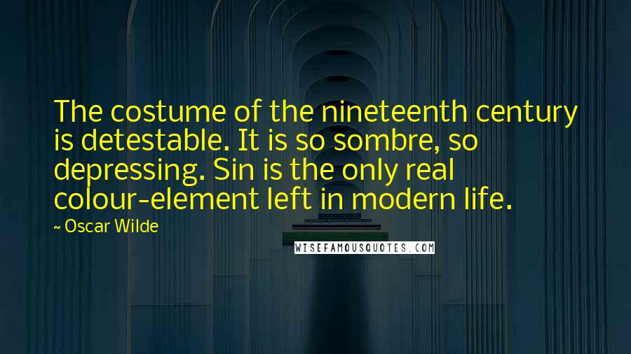 Oscar Wilde Quotes: The costume of the nineteenth century is detestable. It is so sombre, so depressing. Sin is the only real colour-element left in modern life.