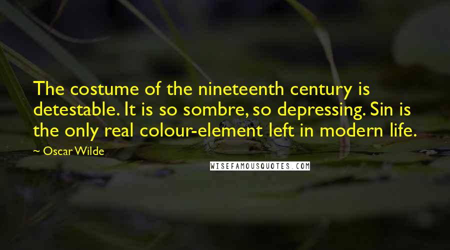 Oscar Wilde Quotes: The costume of the nineteenth century is detestable. It is so sombre, so depressing. Sin is the only real colour-element left in modern life.