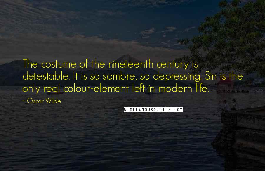 Oscar Wilde Quotes: The costume of the nineteenth century is detestable. It is so sombre, so depressing. Sin is the only real colour-element left in modern life.