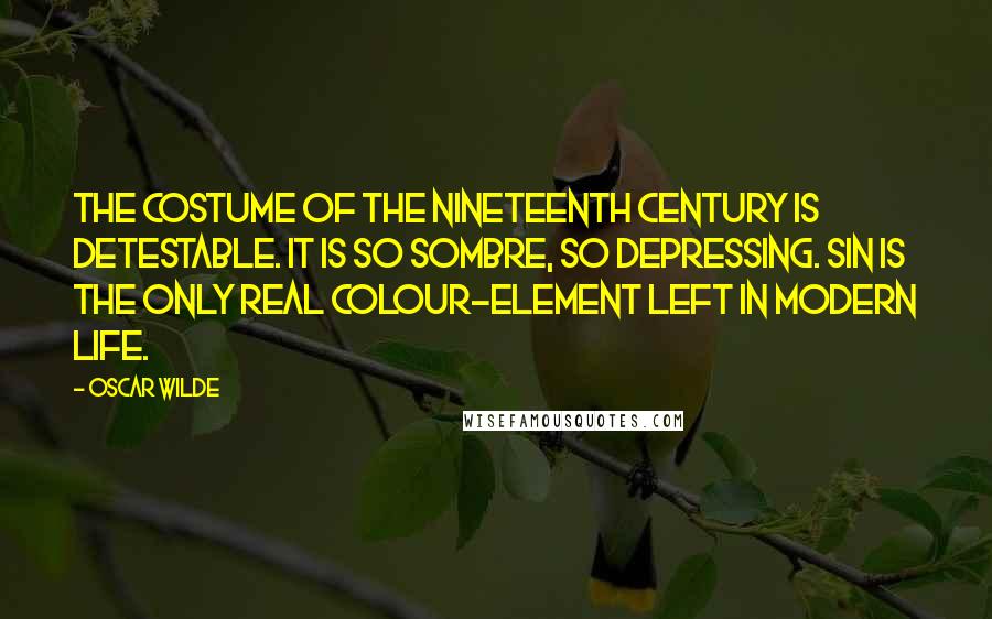 Oscar Wilde Quotes: The costume of the nineteenth century is detestable. It is so sombre, so depressing. Sin is the only real colour-element left in modern life.