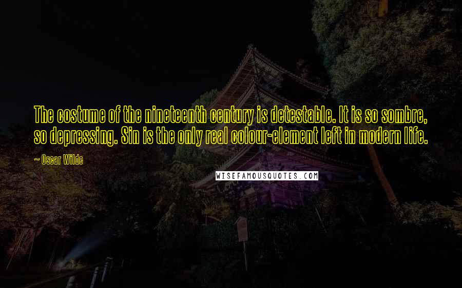 Oscar Wilde Quotes: The costume of the nineteenth century is detestable. It is so sombre, so depressing. Sin is the only real colour-element left in modern life.