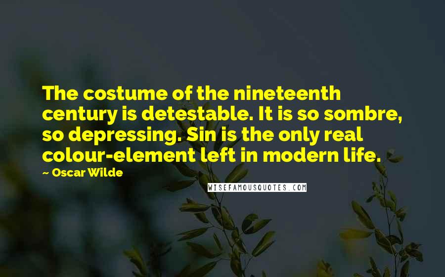 Oscar Wilde Quotes: The costume of the nineteenth century is detestable. It is so sombre, so depressing. Sin is the only real colour-element left in modern life.