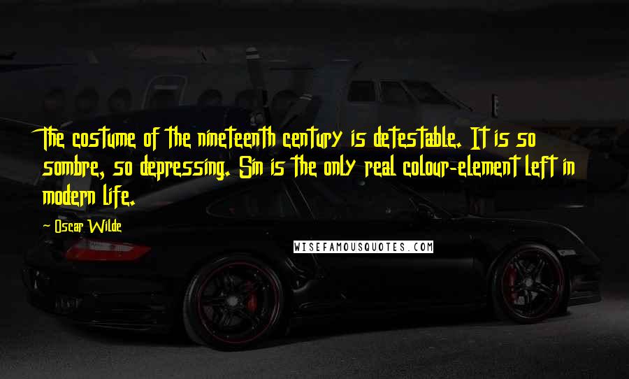 Oscar Wilde Quotes: The costume of the nineteenth century is detestable. It is so sombre, so depressing. Sin is the only real colour-element left in modern life.