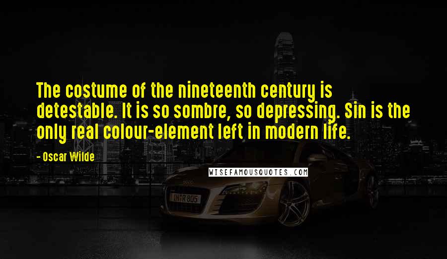 Oscar Wilde Quotes: The costume of the nineteenth century is detestable. It is so sombre, so depressing. Sin is the only real colour-element left in modern life.