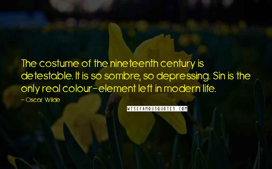 Oscar Wilde Quotes: The costume of the nineteenth century is detestable. It is so sombre, so depressing. Sin is the only real colour-element left in modern life.