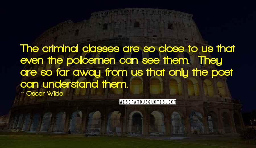 Oscar Wilde Quotes: The criminal classes are so close to us that even the policemen can see them. They are so far away from us that only the poet can understand them.