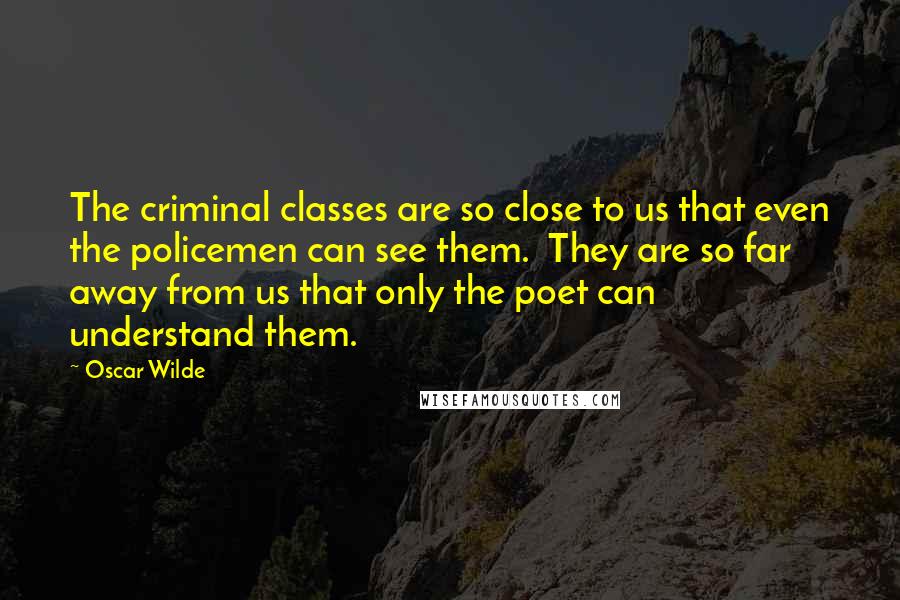 Oscar Wilde Quotes: The criminal classes are so close to us that even the policemen can see them. They are so far away from us that only the poet can understand them.