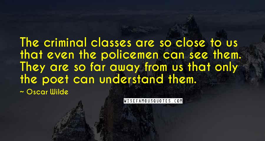 Oscar Wilde Quotes: The criminal classes are so close to us that even the policemen can see them. They are so far away from us that only the poet can understand them.