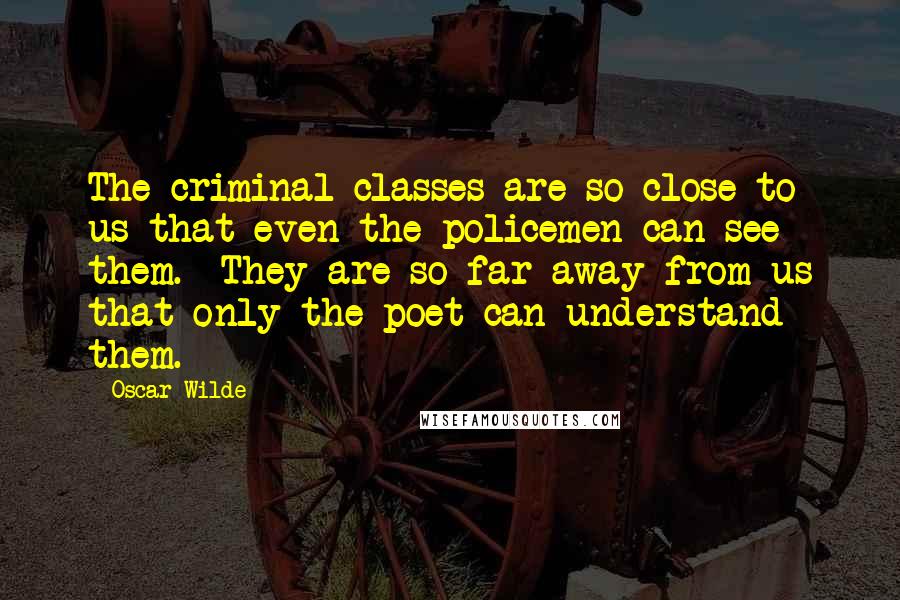 Oscar Wilde Quotes: The criminal classes are so close to us that even the policemen can see them. They are so far away from us that only the poet can understand them.
