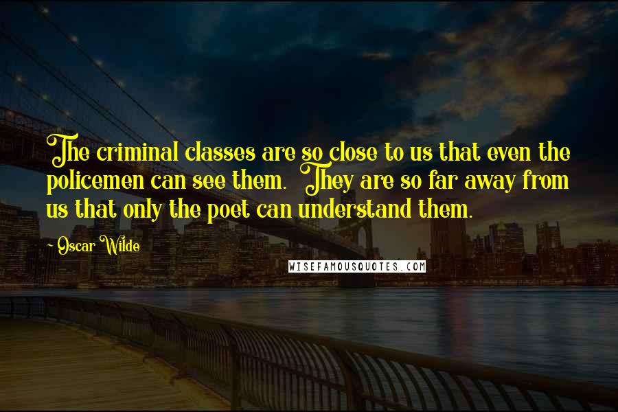 Oscar Wilde Quotes: The criminal classes are so close to us that even the policemen can see them. They are so far away from us that only the poet can understand them.