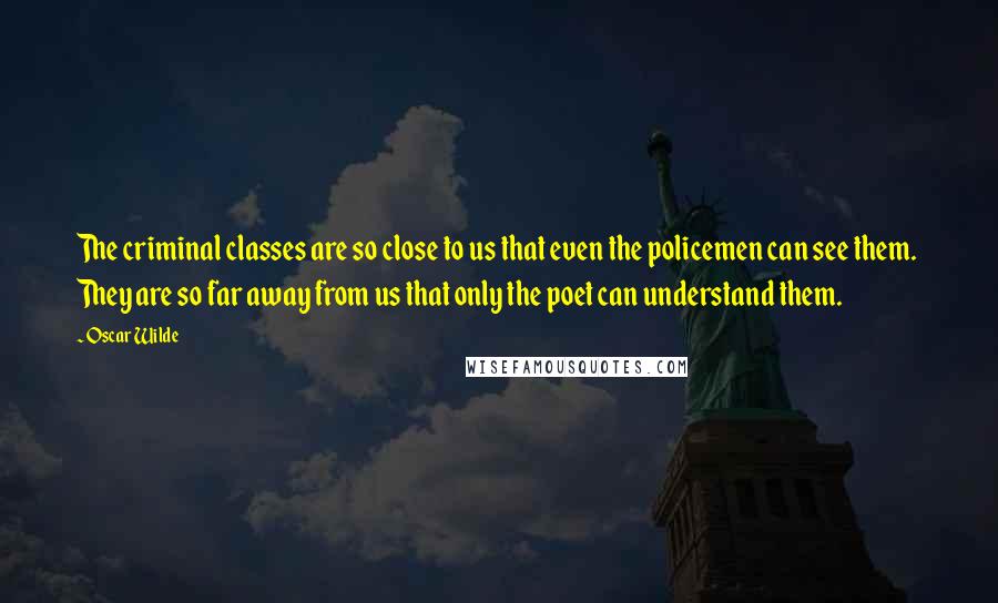 Oscar Wilde Quotes: The criminal classes are so close to us that even the policemen can see them. They are so far away from us that only the poet can understand them.