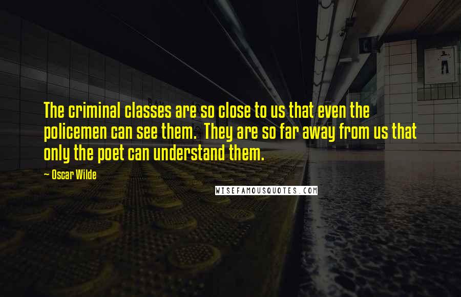 Oscar Wilde Quotes: The criminal classes are so close to us that even the policemen can see them. They are so far away from us that only the poet can understand them.