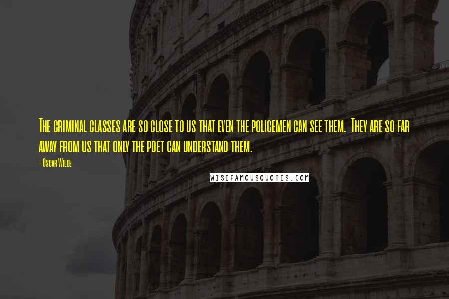 Oscar Wilde Quotes: The criminal classes are so close to us that even the policemen can see them. They are so far away from us that only the poet can understand them.
