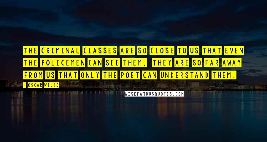 Oscar Wilde Quotes: The criminal classes are so close to us that even the policemen can see them. They are so far away from us that only the poet can understand them.