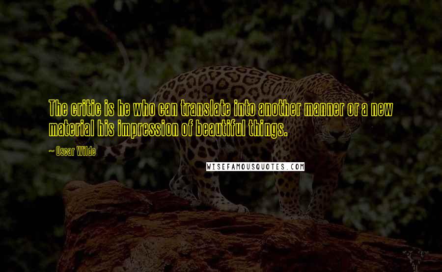 Oscar Wilde Quotes: The critic is he who can translate into another manner or a new material his impression of beautiful things.