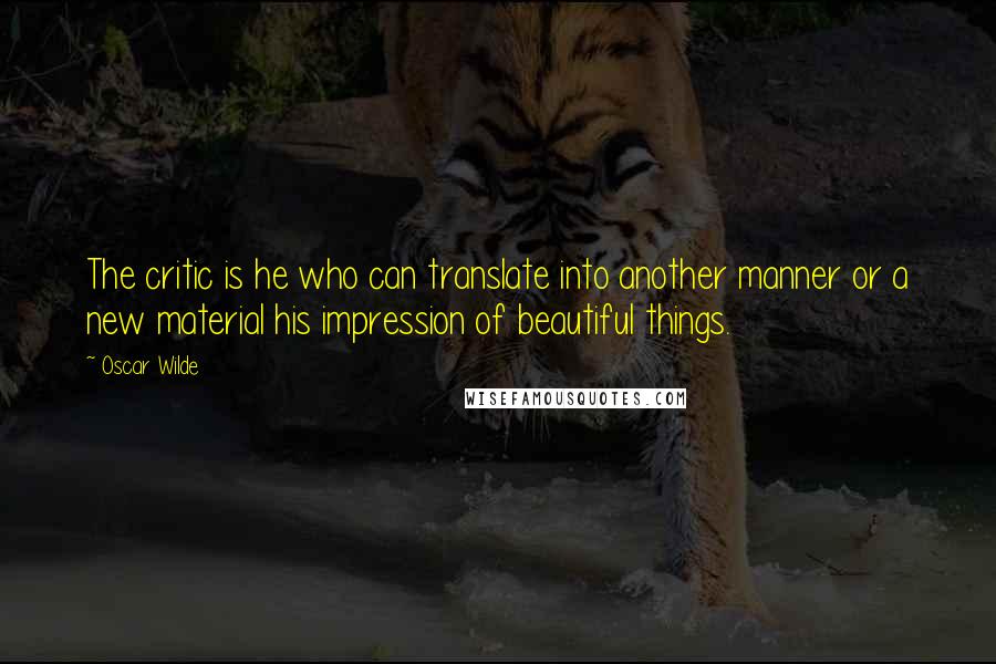 Oscar Wilde Quotes: The critic is he who can translate into another manner or a new material his impression of beautiful things.