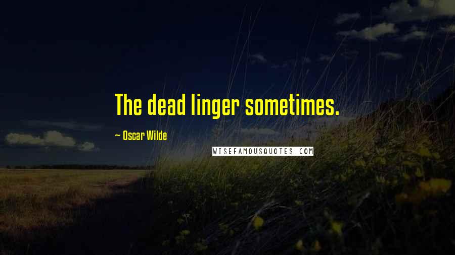 Oscar Wilde Quotes: The dead linger sometimes.