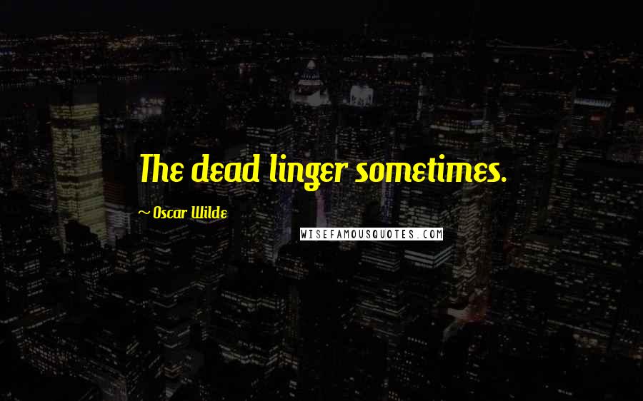 Oscar Wilde Quotes: The dead linger sometimes.