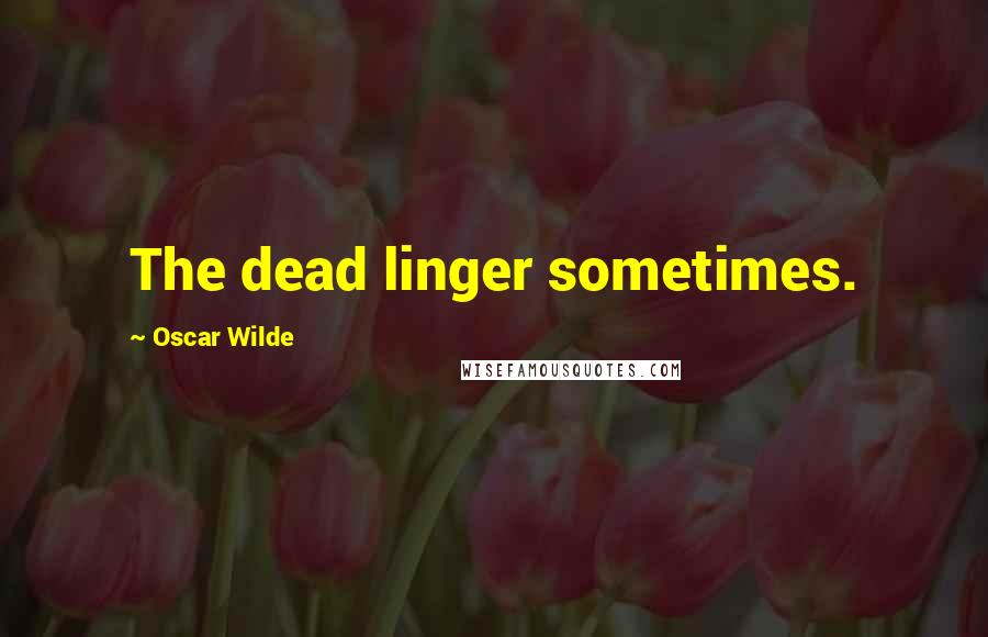 Oscar Wilde Quotes: The dead linger sometimes.