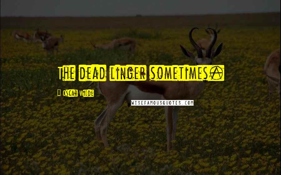 Oscar Wilde Quotes: The dead linger sometimes.