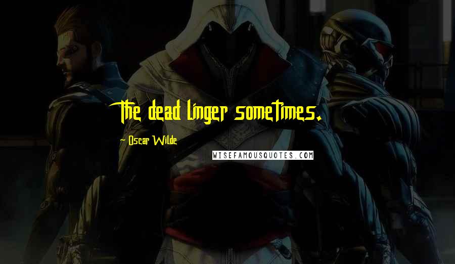 Oscar Wilde Quotes: The dead linger sometimes.