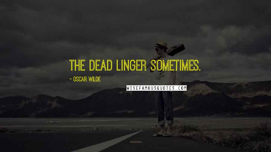 Oscar Wilde Quotes: The dead linger sometimes.