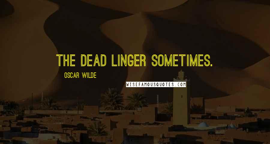 Oscar Wilde Quotes: The dead linger sometimes.