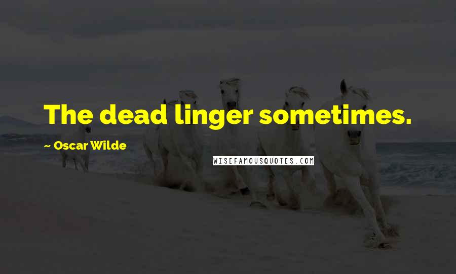 Oscar Wilde Quotes: The dead linger sometimes.