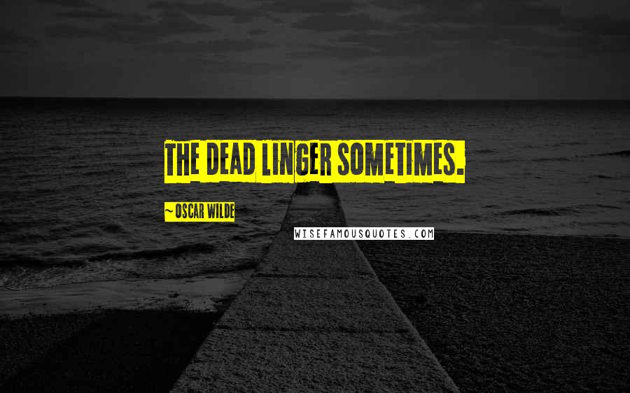 Oscar Wilde Quotes: The dead linger sometimes.