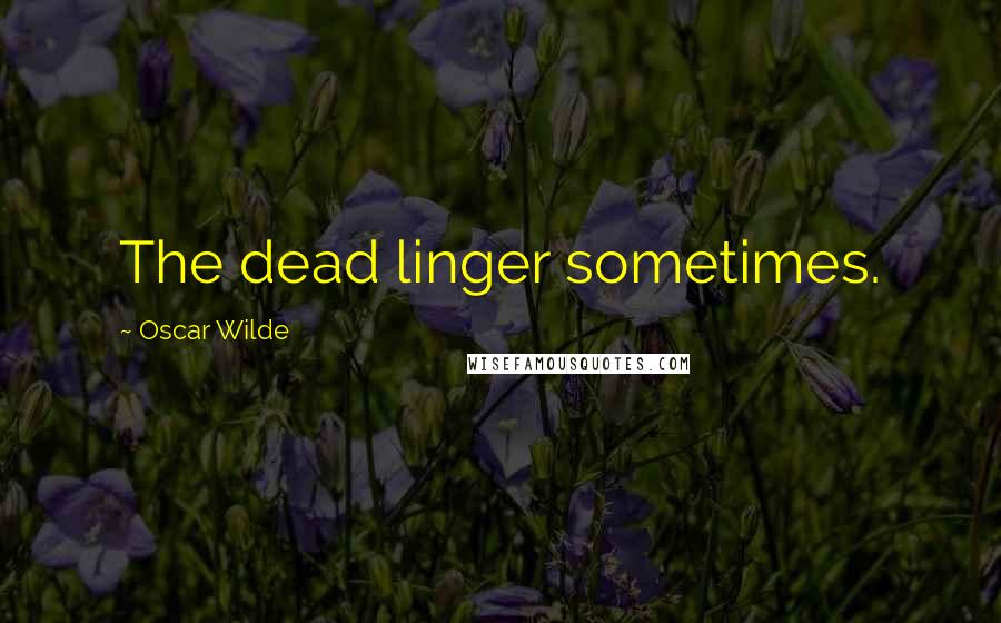Oscar Wilde Quotes: The dead linger sometimes.