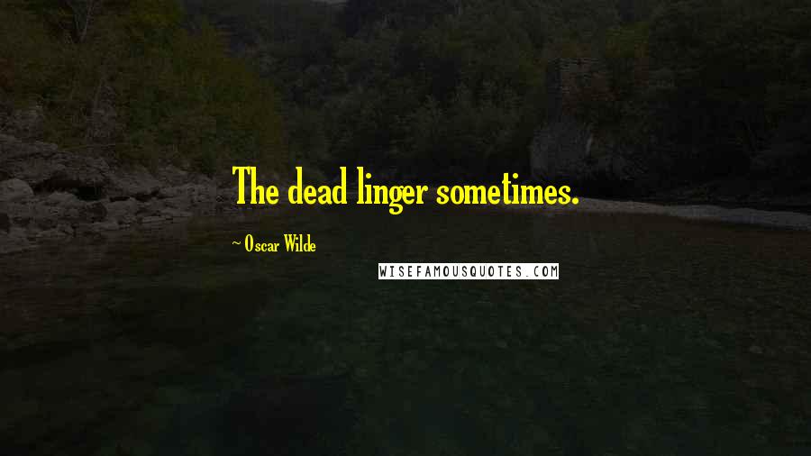 Oscar Wilde Quotes: The dead linger sometimes.