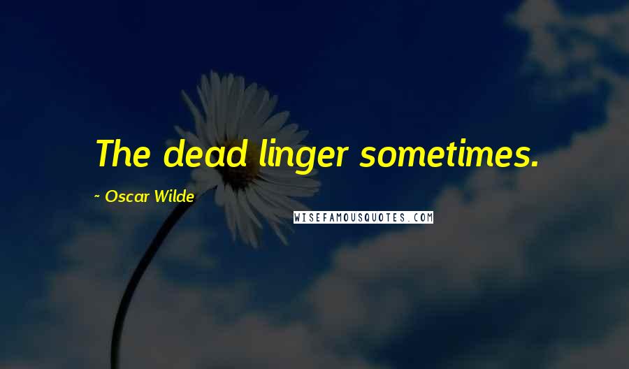 Oscar Wilde Quotes: The dead linger sometimes.