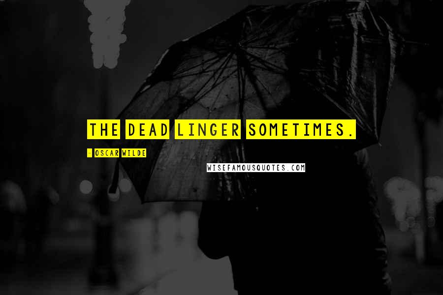 Oscar Wilde Quotes: The dead linger sometimes.