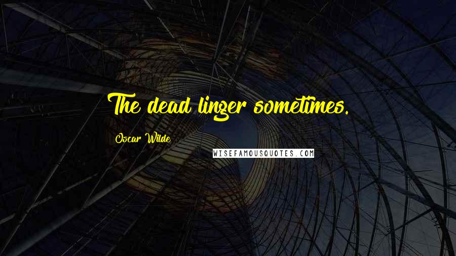 Oscar Wilde Quotes: The dead linger sometimes.