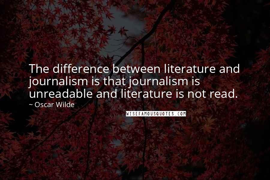 Oscar Wilde Quotes: The difference between literature and journalism is that journalism is unreadable and literature is not read.