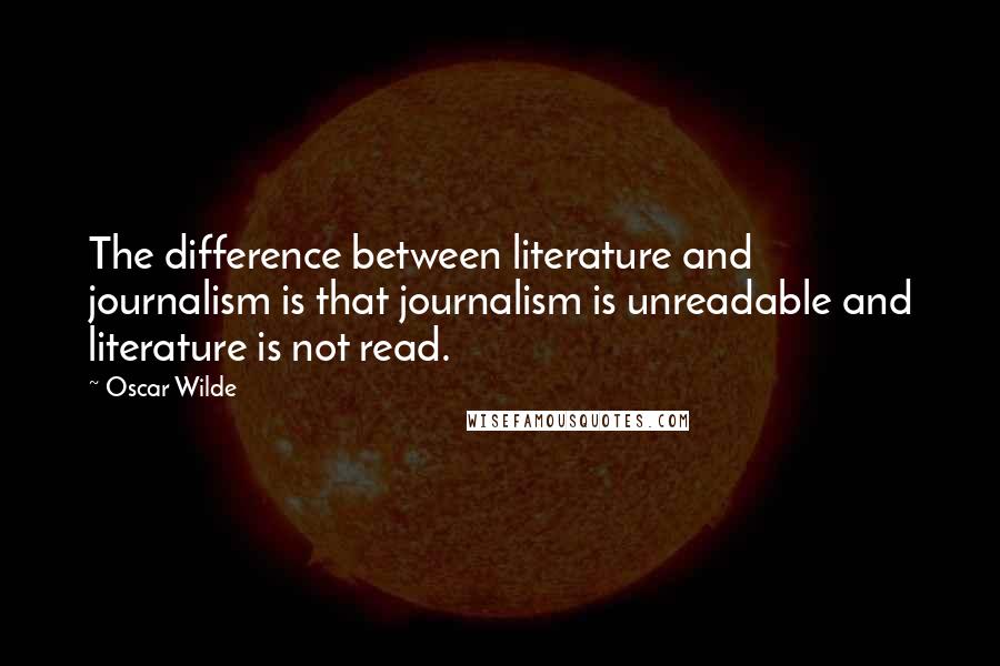 Oscar Wilde Quotes: The difference between literature and journalism is that journalism is unreadable and literature is not read.