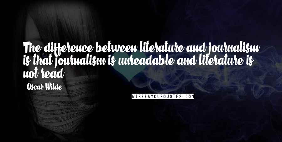 Oscar Wilde Quotes: The difference between literature and journalism is that journalism is unreadable and literature is not read.