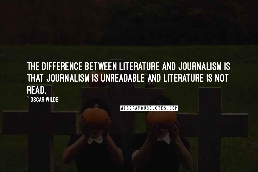 Oscar Wilde Quotes: The difference between literature and journalism is that journalism is unreadable and literature is not read.