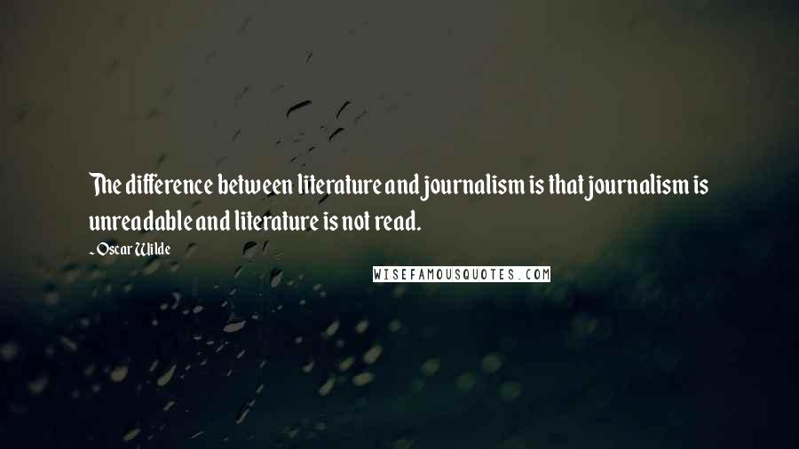 Oscar Wilde Quotes: The difference between literature and journalism is that journalism is unreadable and literature is not read.