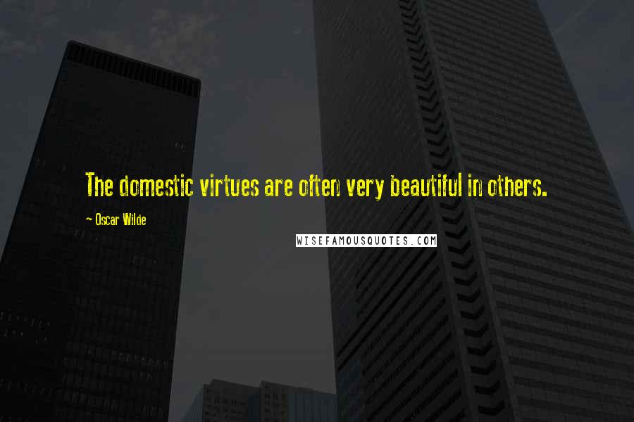 Oscar Wilde Quotes: The domestic virtues are often very beautiful in others.