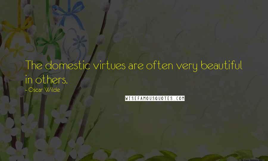 Oscar Wilde Quotes: The domestic virtues are often very beautiful in others.