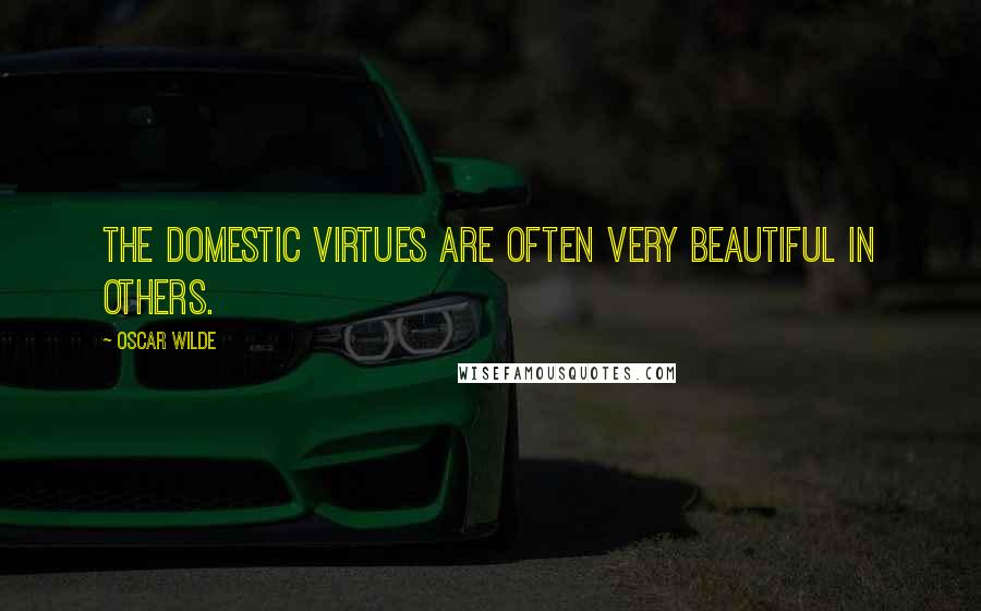 Oscar Wilde Quotes: The domestic virtues are often very beautiful in others.