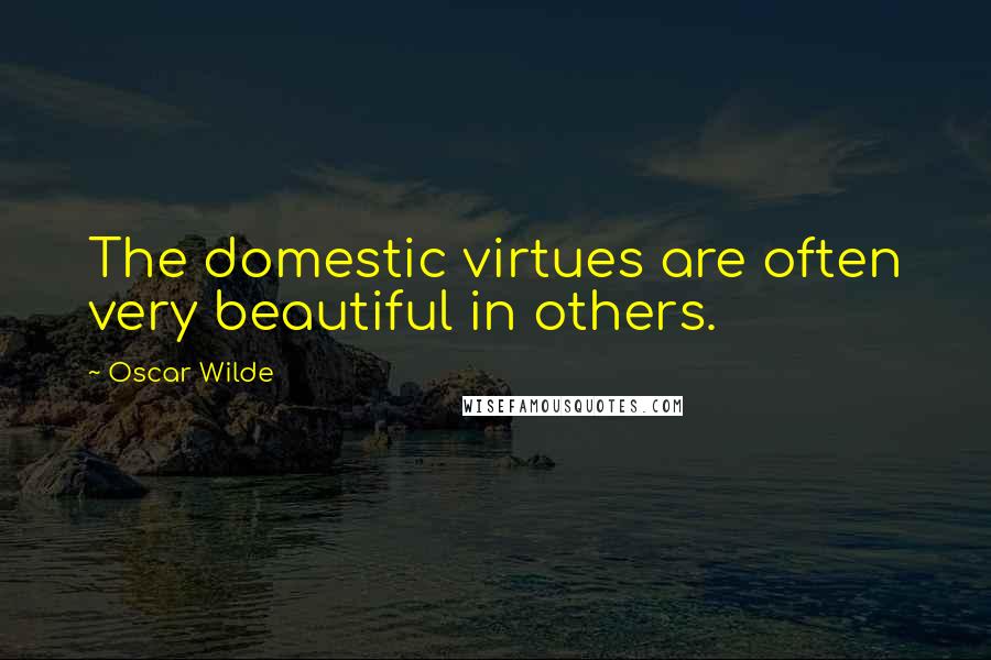 Oscar Wilde Quotes: The domestic virtues are often very beautiful in others.