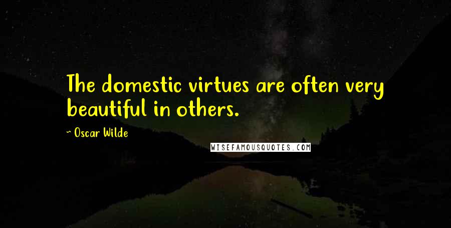 Oscar Wilde Quotes: The domestic virtues are often very beautiful in others.